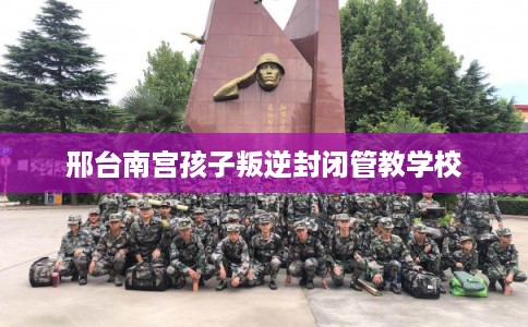 邢台南宫孩子叛逆封闭管教学校