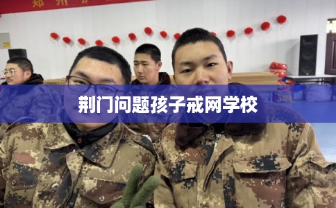 荆门问题孩子戒网学校
