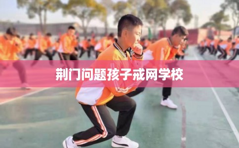 荆门问题孩子戒网学校