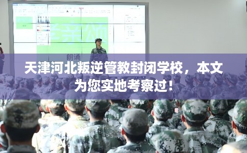 天津河北叛逆管教封闭学校，本文为您实地考察过！