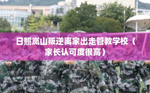 日照岚山叛逆离家出走管教学校（家长认可度很高）