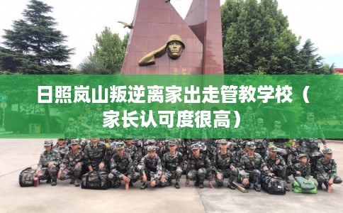 日照岚山叛逆离家出走管教学校（家长认可度很高）
