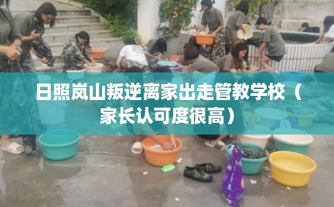 日照岚山叛逆离家出走管教学校（家长认可度很高）