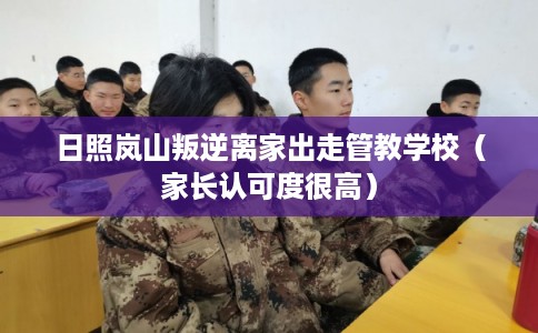 日照岚山叛逆离家出走管教学校（家长认可度很高）