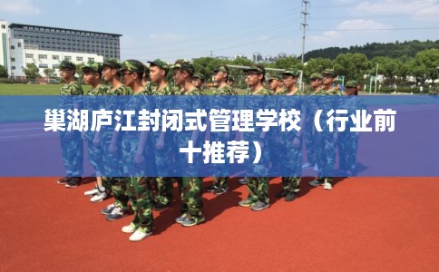 巢湖庐江封闭式管理学校（行业前十推荐）