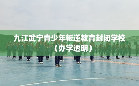 九江武宁青少年叛逆教育封闭学校（办学透明）