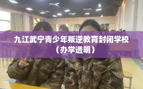 九江武宁青少年叛逆教育封闭学校（办学透明）