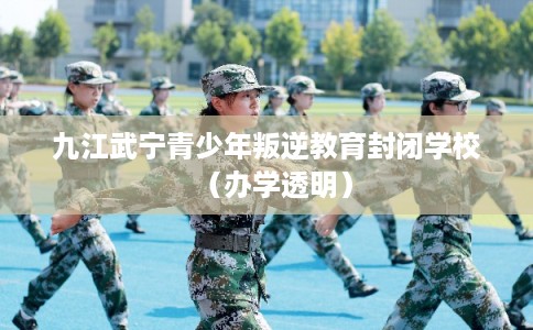 九江武宁青少年叛逆教育封闭学校（办学透明）
