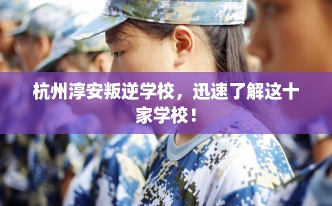 杭州淳安叛逆学校，迅速了解这十家学校！