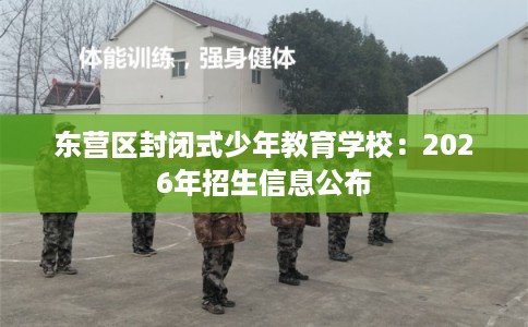 东营区封闭式少年教育学校：2026年招生信息公布