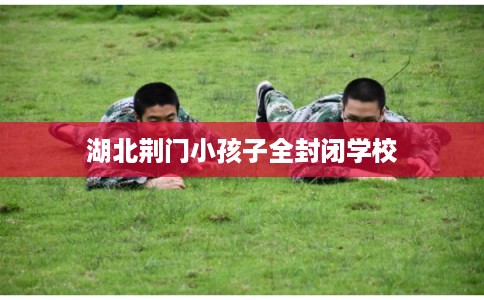 湖北荆门小孩子全封闭学校