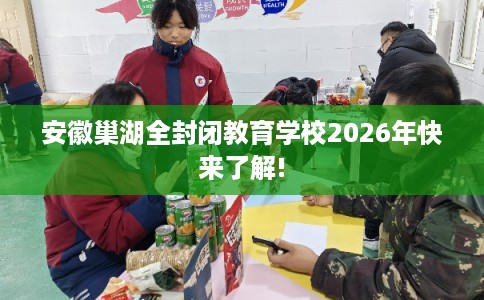 安徽巢湖全封闭教育学校2026年快来了解! 安徽巢湖全封闭教育学校2026年快来了解!