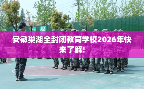 安徽巢湖全封闭教育学校2026年快来了解! 安徽巢湖全封闭教育学校2026年快来了解!