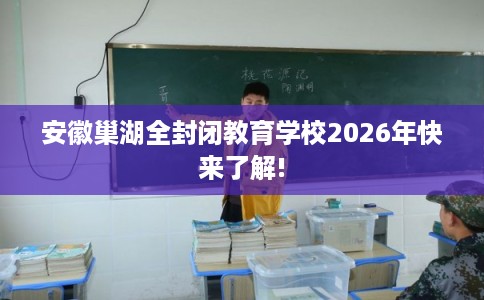 安徽巢湖全封闭教育学校2026年快来了解!