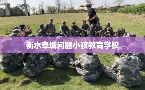 衡水阜城问题小孩教育学校 衡水阜城问题小孩教育学校