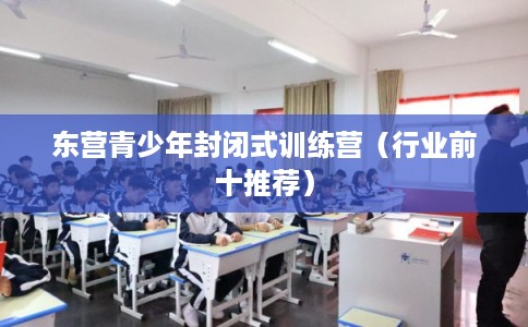 东营青少年封闭式训练营(行业前十推荐) 东营青少年封闭式训练营(行业前十推荐)