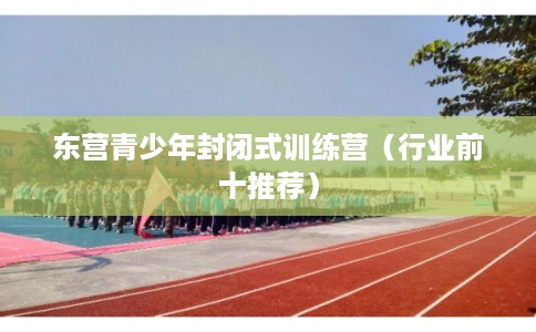 东营青少年封闭式训练营(行业前十推荐) 东营青少年封闭式训练营(行业前十推荐)