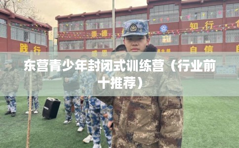 东营青少年封闭式训练营（行业前十推荐）