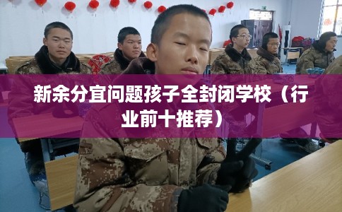 新余分宜问题孩子全封闭学校(行业前十推荐) 新余分宜问题孩子全封闭学校(行业前十推荐)