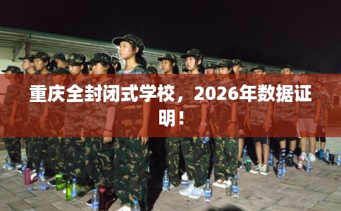 重庆全封闭式学校，2026年数据证明！