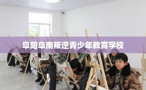 阜阳阜南叛逆青少年教育学校