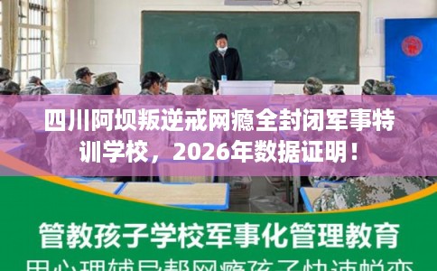 四川阿坝叛逆戒网瘾全封闭军事特训学校,2026年数据证明! 四川阿坝叛逆戒网瘾全封闭军事特训学校,2026年数据证明!
