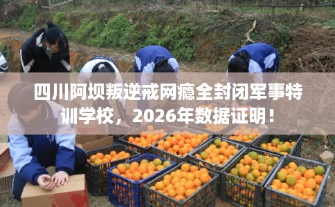 四川阿坝叛逆戒网瘾全封闭军事特训学校,2026年数据证明! 四川阿坝叛逆戒网瘾全封闭军事特训学校,2026年数据证明!