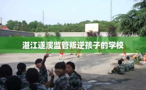 湛江遂溪监管叛逆孩子的学校