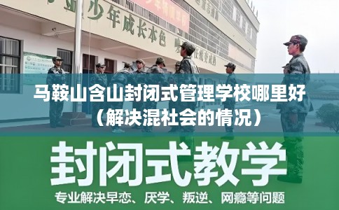 马鞍山含山封闭式管理学校哪里好（解决混社会的情况）