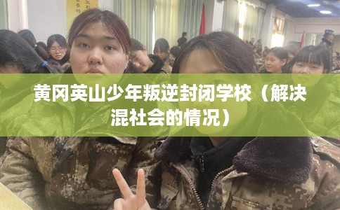 黄冈英山少年叛逆封闭学校（解决混社会的情况）