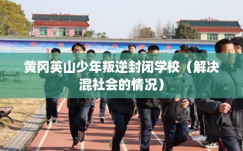 黄冈英山少年叛逆封闭学校（解决混社会的情况）