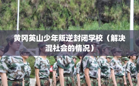 黄冈英山少年叛逆封闭学校（解决混社会的情况）