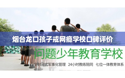 烟台龙口孩子戒网瘾学校口碑评价 烟台龙口孩子戒网瘾学校口碑评价