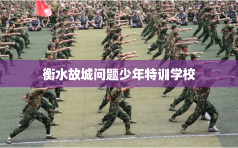 衡水故城问题少年特训学校 衡水故城问题少年特训学校