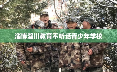 淄博淄川教育不听话青少年学校