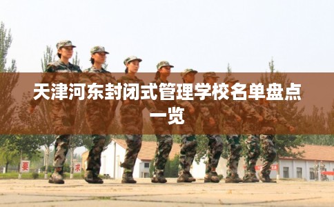 天津河东封闭式管理学校名单盘点一览 天津河东封闭式管理学校名单盘点一览