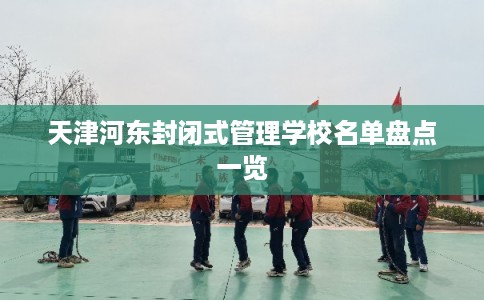 天津河东封闭式管理学校名单盘点一览