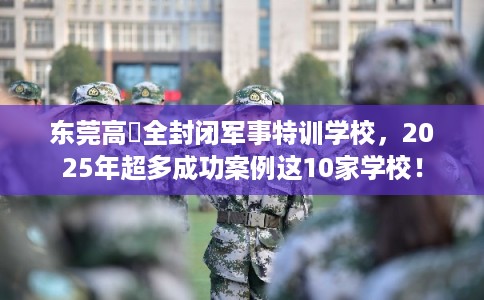 东莞高埗全封闭军事特训学校,2025年超多成功案例这10家学校! 东莞高埗全封闭军事特训学校,2025年超多成功案例这10家学校!