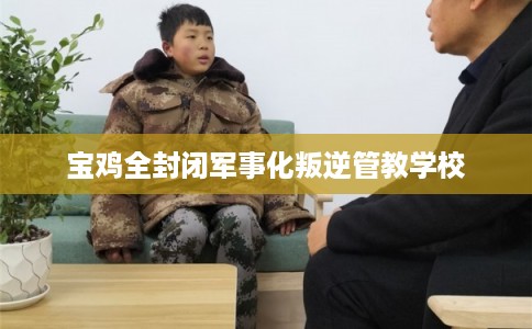 宝鸡全封闭军事化叛逆管教学校