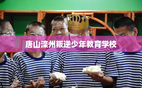 唐山滦州叛逆少年教育学校 唐山滦州叛逆少年教育学校