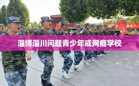 淄博淄川问题青少年戒网瘾学校