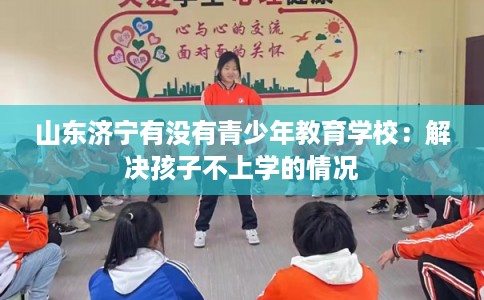 山东济宁有没有青少年教育学校：解决孩子不上学的情况