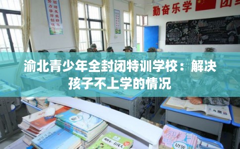 渝北青少年全封闭特训学校：解决孩子不上学的情况