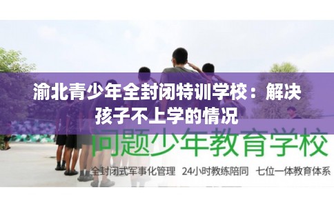 渝北青少年全封闭特训学校：解决孩子不上学的情况