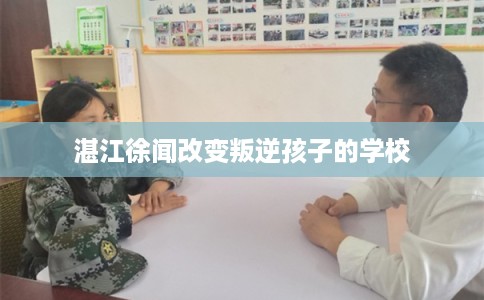 湛江徐闻改变叛逆孩子的学校