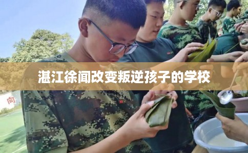 湛江徐闻改变叛逆孩子的学校
