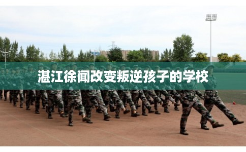 湛江徐闻改变叛逆孩子的学校