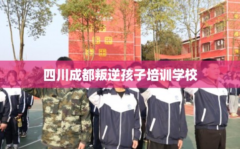四川成都叛逆孩子培训学校 四川成都叛逆孩子培训学校