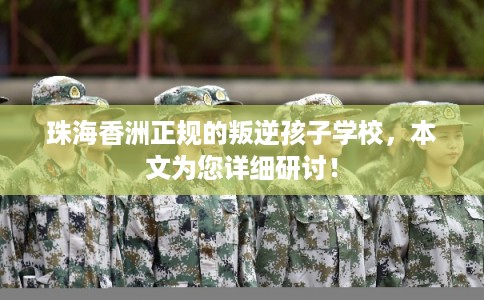 珠海香洲正规的叛逆孩子学校,本文为您详细研讨! 珠海香洲正规的叛逆孩子学校,本文为您详细研讨!