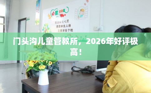 门头沟儿童管教所，2026年好评极高！